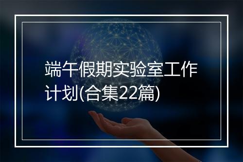 端午假期实验室工作计划(合集22篇)