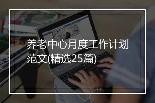 养老中心月度工作计划范文(精选25篇)