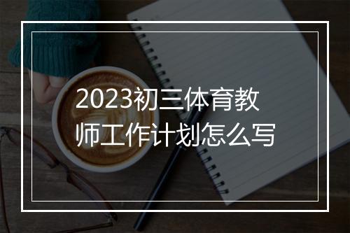 2023初三体育教师工作计划怎么写