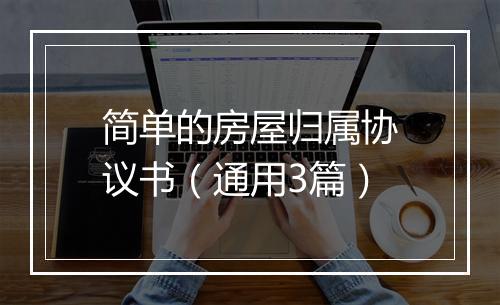 简单的房屋归属协议书（通用3篇）