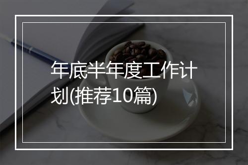 年底半年度工作计划(推荐10篇)