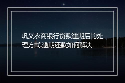 巩义农商银行贷款逾期后的处理方式,逾期还款如何解决