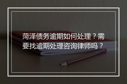 菏泽债务逾期如何处理？需要找逾期处理咨询律师吗？