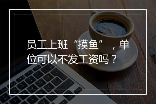 员工上班“摸鱼”，单位可以不发工资吗？