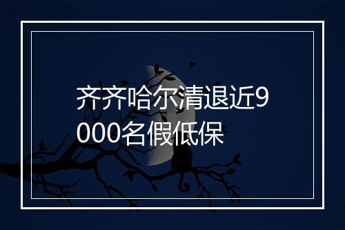 齐齐哈尔清退近9000名假低保