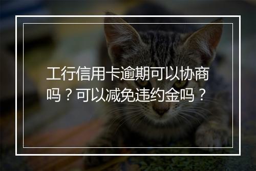 工行信用卡逾期可以协商吗？可以减免违约金吗？