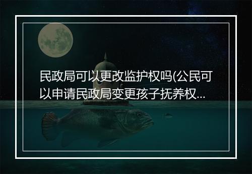 民政局可以更改监护权吗(公民可以申请民政局变更孩子抚养权吗)