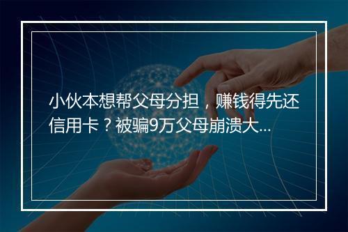 小伙本想帮父母分担，赚钱得先还信用卡？被骗9万父母崩溃大哭！