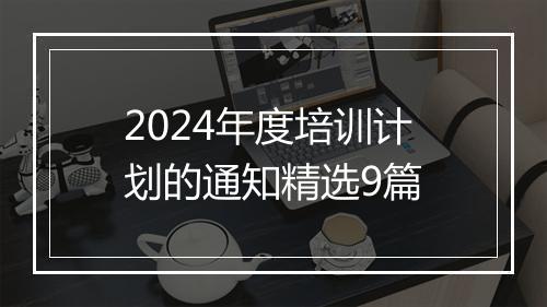 2024年度培训计划的通知精选9篇