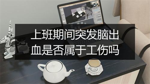 上班期间突发脑出血是否属于工伤吗