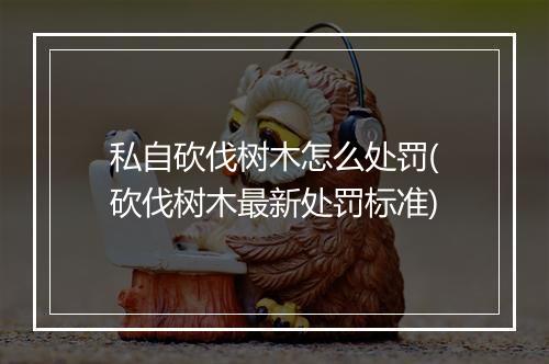 私自砍伐树木怎么处罚(砍伐树木最新处罚标准)