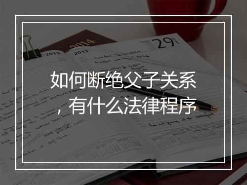 如何断绝父子关系，有什么法律程序