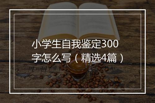 小学生自我鉴定300字怎么写（精选4篇）