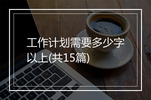 工作计划需要多少字以上(共15篇)