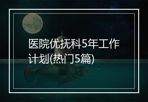 医院优抚科5年工作计划(热门5篇)