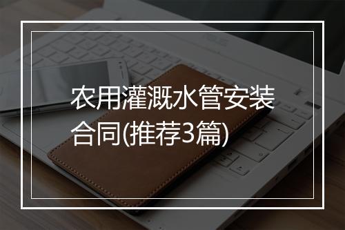 农用灌溉水管安装合同(推荐3篇)