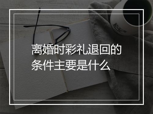 离婚时彩礼退回的条件主要是什么