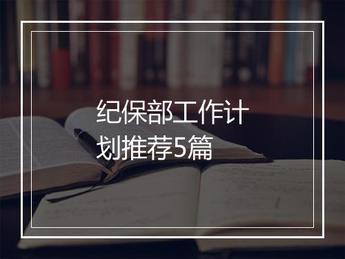 纪保部工作计划推荐5篇
