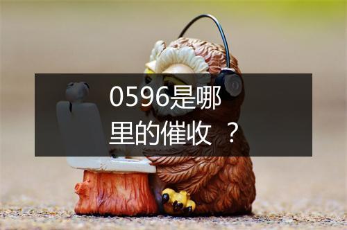 0596是哪里的催收 ？