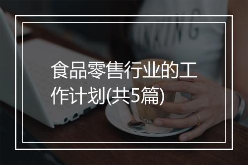 食品零售行业的工作计划(共5篇)