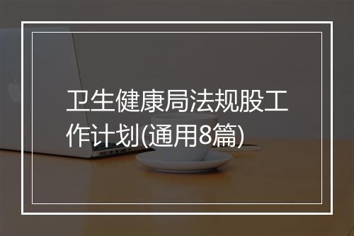 卫生健康局法规股工作计划(通用8篇)