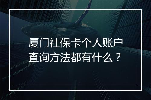 厦门社保卡个人账户查询方法都有什么？