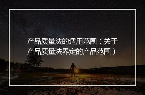 产品质量法的适用范围（关于产品质量法界定的产品范围）