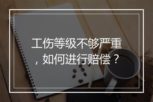 工伤等级不够严重，如何进行赔偿？