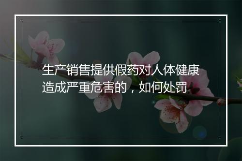 生产销售提供假药对人体健康造成严重危害的，如何处罚