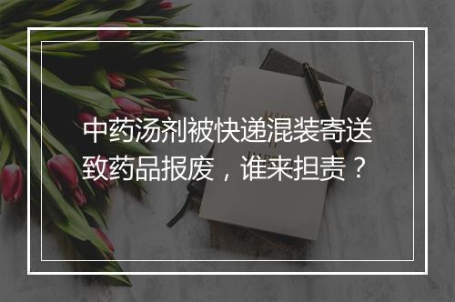 中药汤剂被快递混装寄送致药品报废，谁来担责？