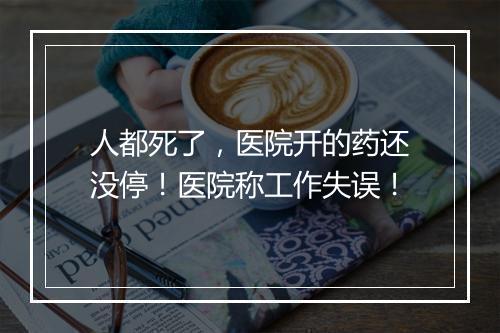 人都死了，医院开的药还没停！医院称工作失误！