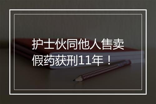 护士伙同他人售卖假药获刑11年！