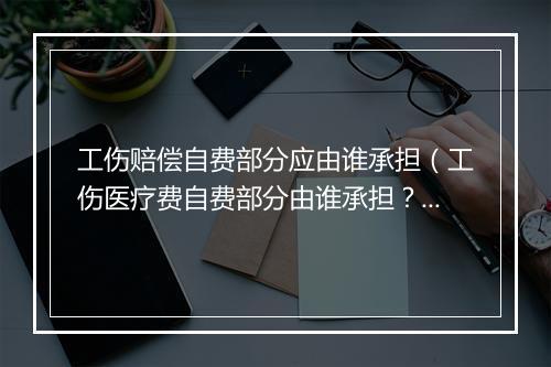 工伤赔偿自费部分应由谁承担（工伤医疗费自费部分由谁承担？工伤医疗费报销有时间限制吗？）