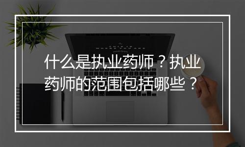 什么是执业药师？执业药师的范围包括哪些？