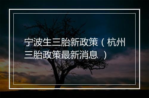 宁波生三胎新政策（杭州三胎政策最新消息 ）
