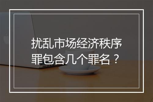 扰乱市场经济秩序罪包含几个罪名？