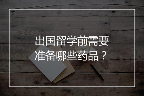 出国留学前需要准备哪些药品？