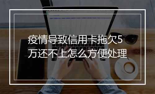 疫情导致信用卡拖欠5万还不上怎么方便处理