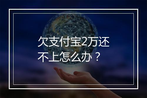 欠支付宝2万还不上怎么办？