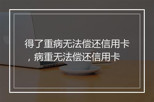得了重病无法偿还信用卡，病重无法偿还信用卡