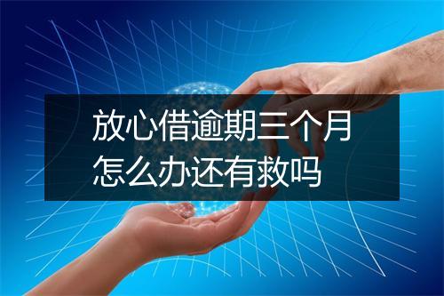 放心借逾期三个月怎么办还有救吗