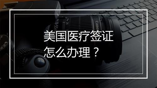 美国医疗签证怎么办理？