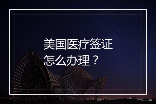 美国医疗签证怎么办理？