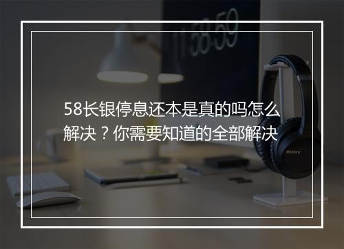 58长银停息还本是真的吗怎么解决？你需要知道的全部解决