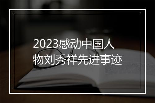 2023感动中国人物刘秀祥先进事迹