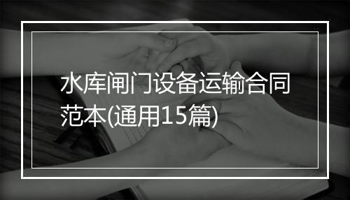 水库闸门设备运输合同范本(通用15篇)