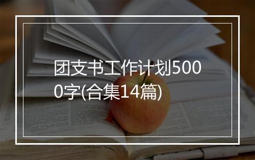 团支书工作计划5000字(合集14篇)