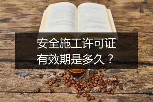 安全施工许可证有效期是多久？