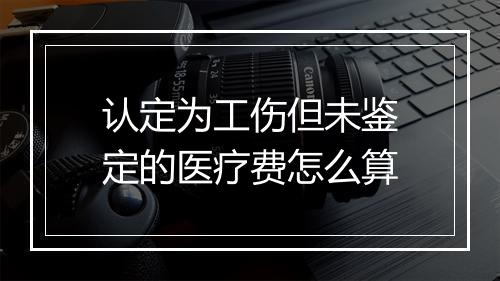 认定为工伤但未鉴定的医疗费怎么算