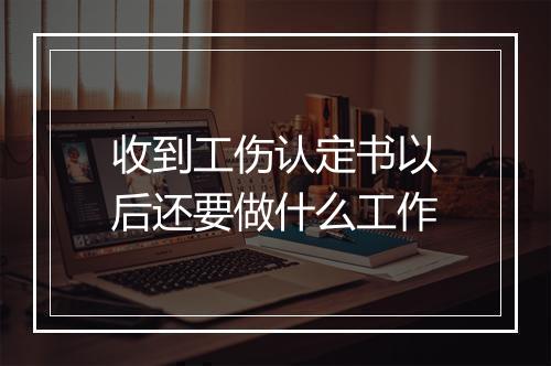 收到工伤认定书以后还要做什么工作